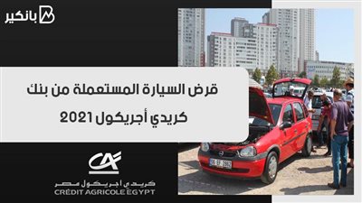 قرض السيارة المستعملة من بنك كريدي أجريكول 2021.. أخيرا هترتاح من المواصلات