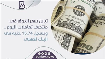 تباين سعر الدولار فى منتصف تعاملات اليوم .. ويسجل 15.74 جنيه فى البنك الاهلى 