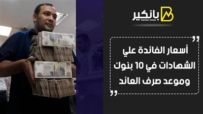 فيديو | أسعار الفائدة على الشهادات في 10 بنوك.. وموعد صرف العائد