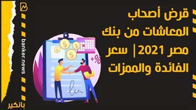 قرض أصحاب المعاشات من بنك مصر 2021| سعر الفائدة والممزات