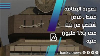 بدون ضامن وبصورة البطاقة فقط.. قرض شخصي من بنك مصر بـ1.5 مليون جنيه 