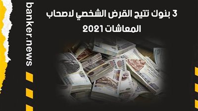  3 بنوك تتيح القرض الشخصي لاصحاب المعاشات 2021.. اعرف كل التفاصيل