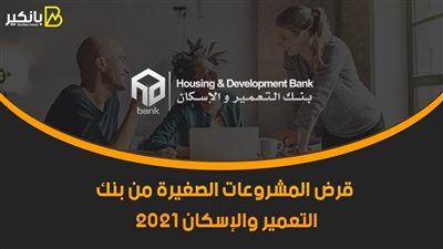 قرض المشروعات الصغيرة من بنك التعمير والإسكان 2021.. هتحقق حلمك وهتكون مدير نفسك