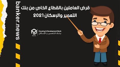 قرض العاملين بالقطاع الخاص من بنك التعمير والإسكان 2021