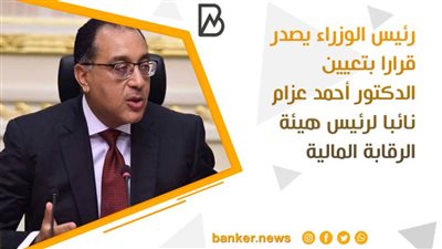 رئيس الوزراء يصدر قرارا بتعيين الدكتور أحمد عزام نائبا لرئيس هيئة الرقابة المالية