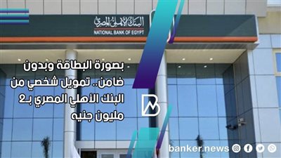 بصورة البطاقة وبدون ضامن.. تمويل شخصي من البنك الأهلي المصري بـ2 مليون جنيه
