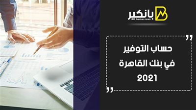 حساب التوفير في بنك القاهرة 2021.. شروط سهلة وعائد كبير