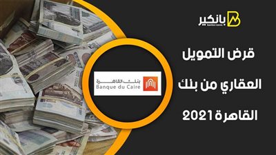 قرض التمويل العقاري من بنك القاهرة 2021.. أقل سعر فائدة