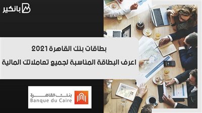 بطاقات بنك القاهرة 2021.. اعرف البطاقة المناسبة لجميع تعاملاتك المالية