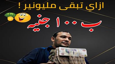 ازاي تبقي مليونير بـ ١٠٠ جنية