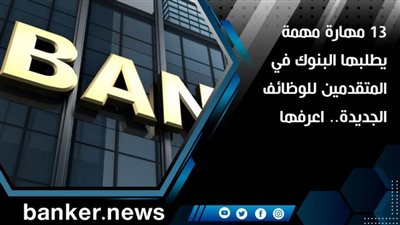 13 مهارة مهمة يطلبها البنوك في المتقدمين للوظائف الجديدة.. اعرفها