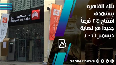 بنك القاهره يستهدف افتتاح 24 فرعاً جديداً مع نهاية ديسمبر 2021