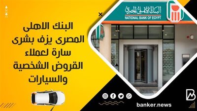 البنك الاهلى المصرى يزف بشرى سارة لعملاء القروض الشخصية والسيارات