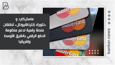ماستركارد و«نتورك إنترناشيونال» تطلقان منصة رقمية لدعم منظومة الدفع الرقمي