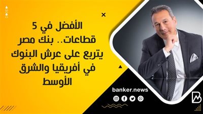 الأفضل في 5 قطاعات.. بنك مصر يتربع على عرش البنوك في أفريقيا والشرق الأوسط