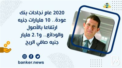 2020 عام نجاحات بنك عودة.. 10 مليارات جنيه ارتفاعا بالأصول والودائع.. و2.1 مليار جنيه صافي الربح