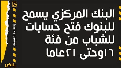 البنك المركزي يوجة بفتح حسابات للشباب من 16 حتى 21 سنة 