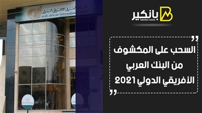 السحب على المكشوف من البنك العربي الأفريقي الدولي 2021.. اعرف التفاصيل