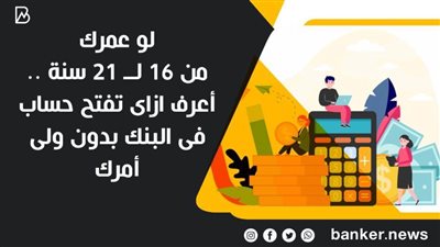 لو عمرك من 16 لــ 21 سنة .. أعرف ازاى تفتح حساب فى البنك بدون ولى أمرك