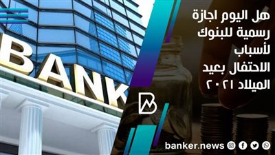 هل اليوم اجازة رسمية للبنوك لأسباب الاحتفال بعيد الميلاد 2021
