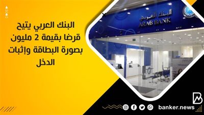 البنك العربي يتيح قرضا بقيمة 2 مليون بصورة البطاقة وإثبات الدخل