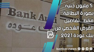  5 مليون جنيه بصورة البطاقة فقط.. تفاصيل القرض الشخصي من بنك عودة 2021 