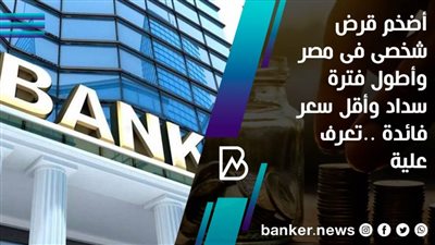 أضخم قرض شخصى فى مصر 2021 وأطول فترة سداد وأقل سعر فائدة ..تعرف علية