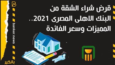 قرض شراء الشقة من البنك الاهلى المصرى 2021.. المميزات وسعر الفائدة