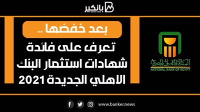 بعد خفضها .. تعرف على فائدة شهادات استثمار البنك الاهلي الجديدة 2021