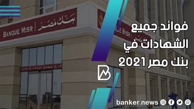 فوائد شهادات بنك مصر 2021 .. أعلى فائدة فى السوق المحلى المصرى