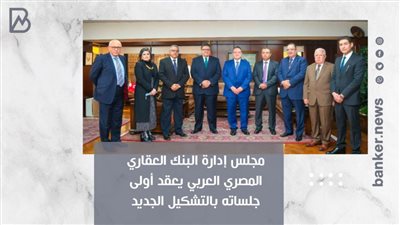 مجلس إدارة البنك العقاري المصري العربي يعقد أولى جلساته بالتشكيل الجديد