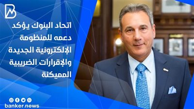 اتحاد البنوك يؤكد دعمه للمنظومة الإلكترونية الجديدة والإقرارات الضريبية المميكنة