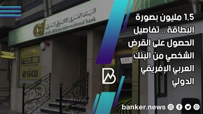 1.5 مليون بصورة البطاقة .. تفاصيل الحصول على القرض الشخصي من البنك العربي الإفريقي الدولي 