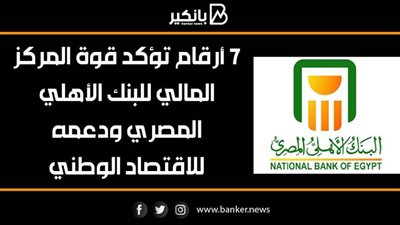 7 أرقام تؤكد قوة المركز المالي للبنك الأهلي المصري ودعمه للاقتصاد الوطني