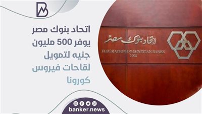 اتحاد بنوك مصر يوفر 500 مليون جنيه لتمويل لقاحات فيروس كورونا