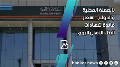 أسعار فائدة شهادات البنك الأهلي اليوم ..بالجنيه والعملة الأجنبية