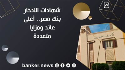شهادات الادخار بنك مصر.. أعلى عائد ومزايا متعددة
