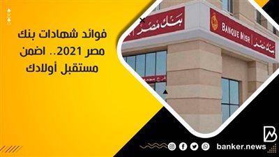 فوائد شهادات بنك مصر 2021.. اضمن مستقبل أولادك