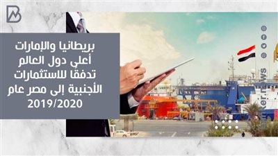 انفوجرافيك | بريطانيا والإمارات أعلى دول العالم تدفقًا للاستثمارات الأجنبية إلى مصر عام 2020/2019