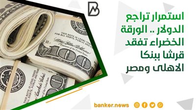 استمرار تراجع الدولار .. الورقة الخضراء تفقد قرشا ببنكا الاهلى ومصر 