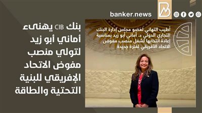 بنك CIB يهنىء أماني أبو زيد لتولي منصب مفوض الاتحاد الإفريقي للبنية التحتية والطاقة