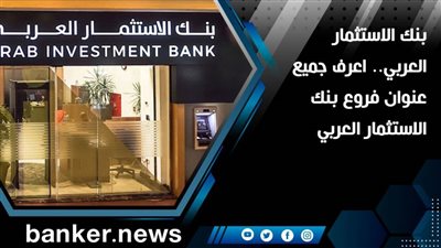 بنك الاستثمار العربي.. اعرف جميع عناوين فروع بنك الاستثمار العربي