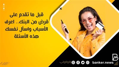 قبل ما تقدم على قرض من البنك.. اعرف الأسباب واسأل نفسك هذه الأسئلة