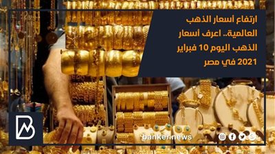 ارتفاع أسعار الذهب العالمية.. اعرف أسعار الذهب اليوم 10 فبراير 2021 في مصر