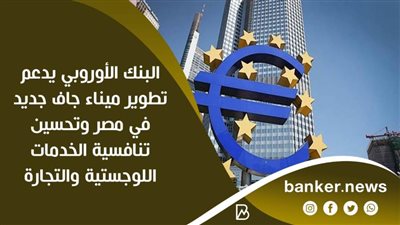 البنك الأوروبي يدعم تطوير ميناء جاف جديد في مصر وتحسين تنافسية الخدمات اللوجستية والتجارة