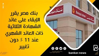 بنك مصر يقرر الإبقاء على عائد الشهادة الثلاثية ذات العائد الشهري عند 11 % دون تغيير