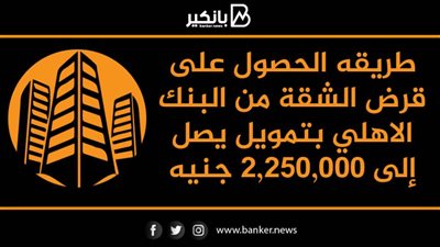 طريقه الحصول على قرض الشقة من البنك الاهلي بتمويل يصل إلى 2,250,000 جنيه