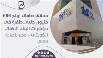 محققا صافى ارباح 666 مليون جنيه ..طفرة فى مؤشرات البنك الاهلى الكويتى – مصر بنهاية 2020