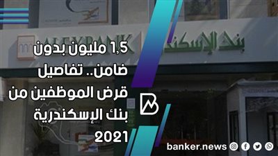 1.5 مليون بدون ضامن.. تفاصيل قرض الموظفين من بنك الإسكندرية 2021 