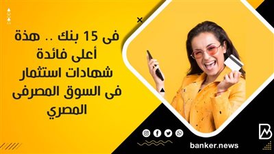 فى 15 بنك .. هذة أعلى فائدة شهادات استثمار فى السوق المصرفى المصري